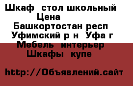 Шкаф, стол школьный. › Цена ­ 7 000 - Башкортостан респ., Уфимский р-н, Уфа г. Мебель, интерьер » Шкафы, купе   